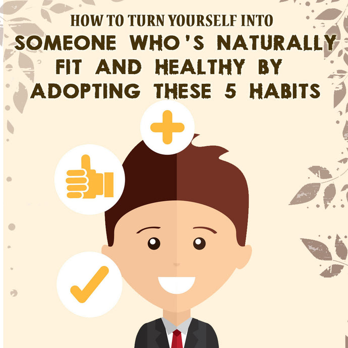 How to Turn Yourself Into Someone Who’s Naturally Fit and Healthy!